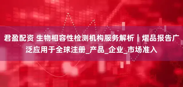 君盈配资 生物相容性检测机构服务解析｜熠品报告广泛应用于全球注册_产品_企业_市场准入