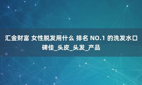汇金财富 女性脱发用什么 排名 NO.1 的洗发水口碑佳_头皮_头发_产品