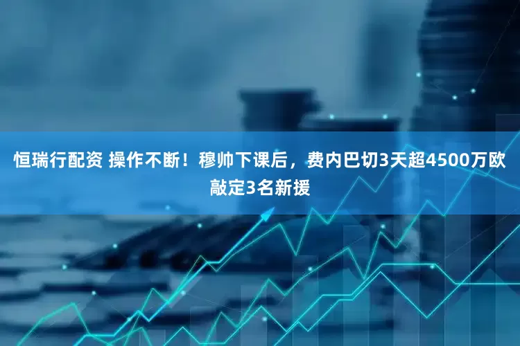 恒瑞行配资 操作不断！穆帅下课后，费内巴切3天超4500万欧敲定3名新援