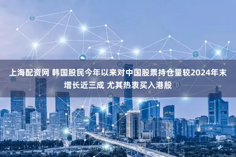 上海配资网 韩国股民今年以来对中国股票持仓量较2024年末增长近三成 尤其热衷买入港股