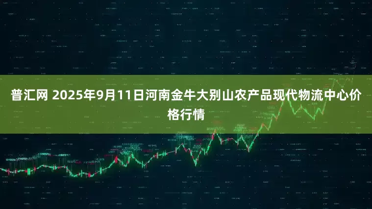 普汇网 2025年9月11日河南金牛大别山农产品现代物流中心价格行情