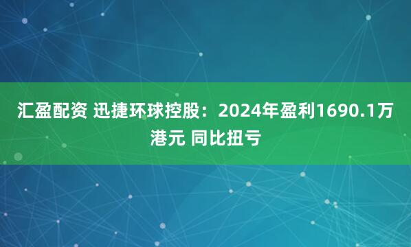 汇盈配资 迅捷环球控股：2024年盈利1690.1万港元 同比扭亏