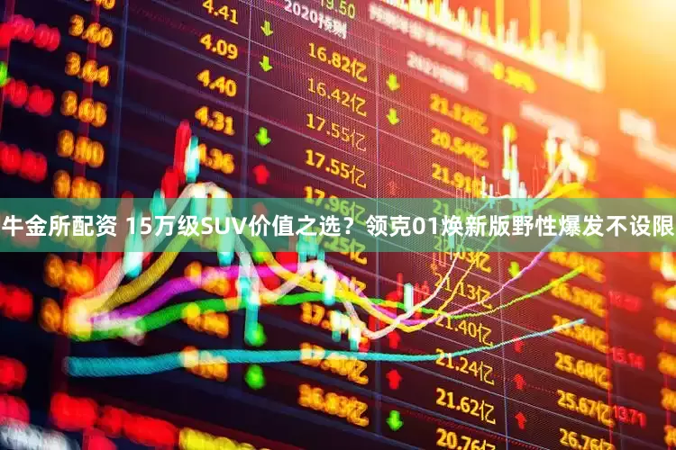 牛金所配资 15万级SUV价值之选？领克01焕新版野性爆发不设限