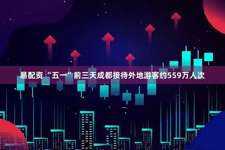 易配资 “五一”前三天成都接待外地游客约559万人次