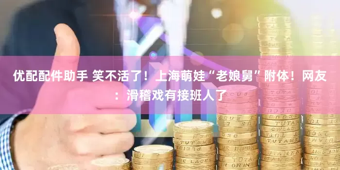优配配件助手 笑不活了！上海萌娃“老娘舅”附体！网友：滑稽戏有接班人了