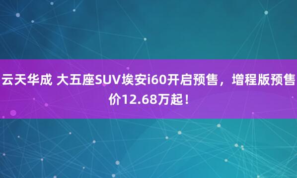 云天华成 大五座SUV埃安i60开启预售，增程版预售价12.68万起！
