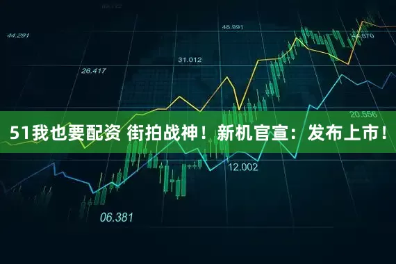 51我也要配资 街拍战神！新机官宣：发布上市！
