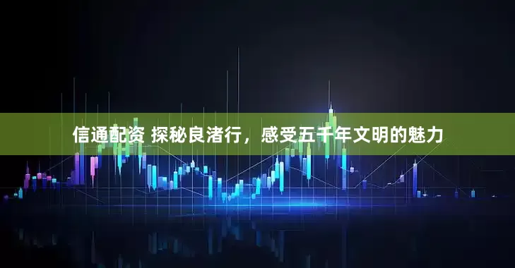 信通配资 探秘良渚行，感受五千年文明的魅力