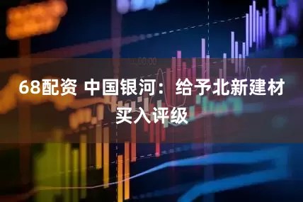 68配资 中国银河：给予北新建材买入评级