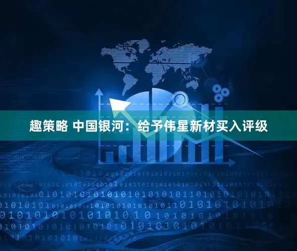 趣策略 中国银河：给予伟星新材买入评级
