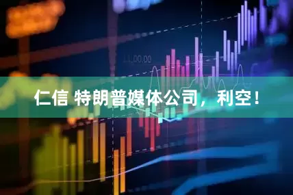 仁信 特朗普媒体公司，利空！
