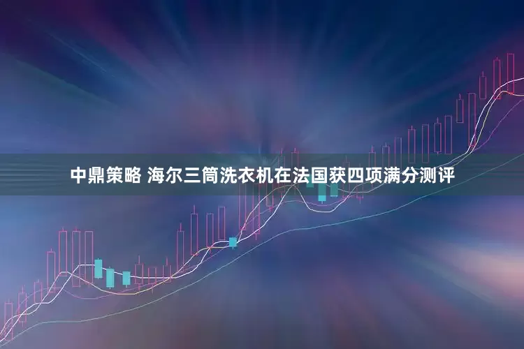 中鼎策略 海尔三筒洗衣机在法国获四项满分测评