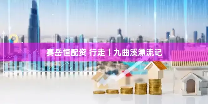 赛岳恒配资 行走丨九曲溪漂流记