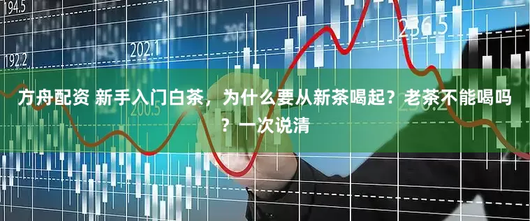 方舟配资 新手入门白茶，为什么要从新茶喝起？老茶不能喝吗？一次说清