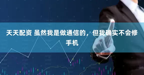 天天配资 虽然我是做通信的，但我确实不会修手机