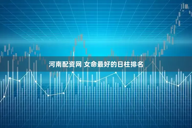 河南配资网 女命最好的日柱排名