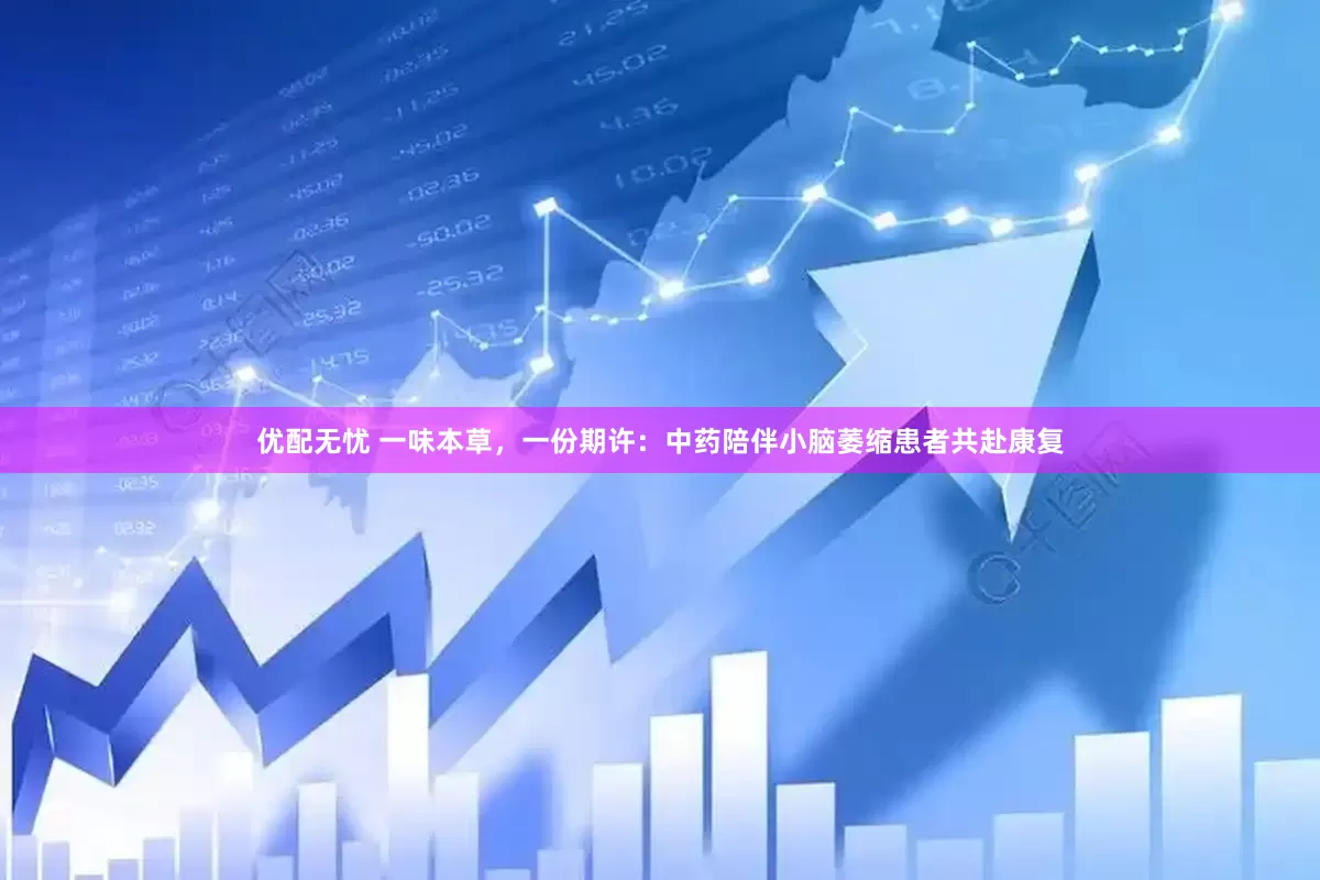 优配无忧 一味本草，一份期许：中药陪伴小脑萎缩患者共赴康复