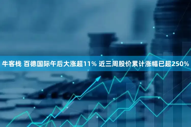 牛客栈 百德国际午后大涨超11% 近三周股价累计涨幅已超250%