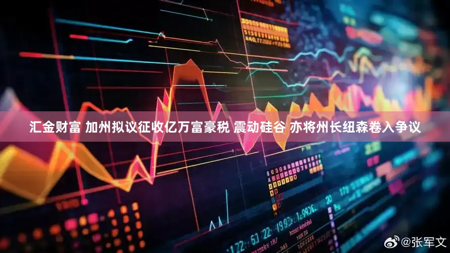 汇金财富 加州拟议征收亿万富豪税 震动硅谷 亦将州长纽森卷入争议