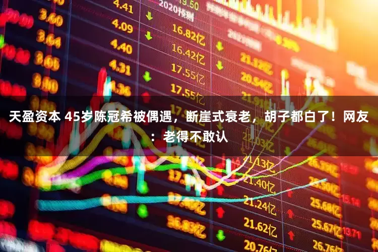 天盈资本 45岁陈冠希被偶遇，断崖式衰老，胡子都白了！网友：老得不敢认