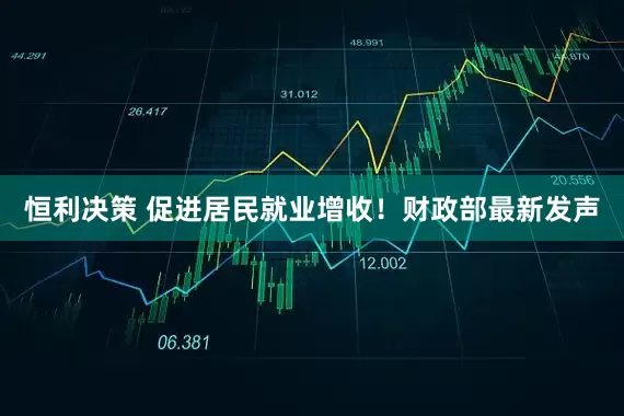 恒利决策 促进居民就业增收！财政部最新发声