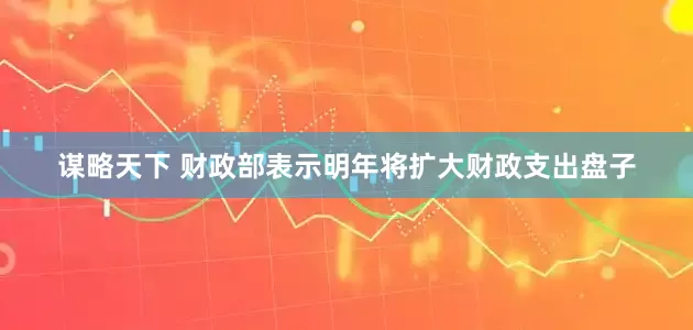 谋略天下 财政部表示明年将扩大财政支出盘子