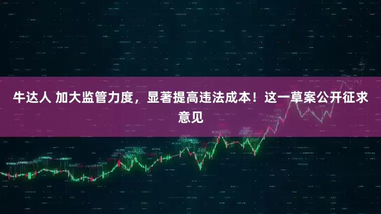 牛达人 加大监管力度，显著提高违法成本！这一草案公开征求意见