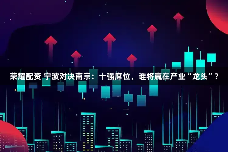 荣耀配资 宁波对决南京：十强席位，谁将赢在产业“龙头”？