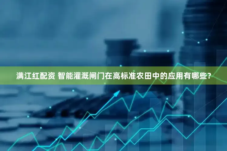 满江红配资 智能灌溉闸门在高标准农田中的应用有哪些？