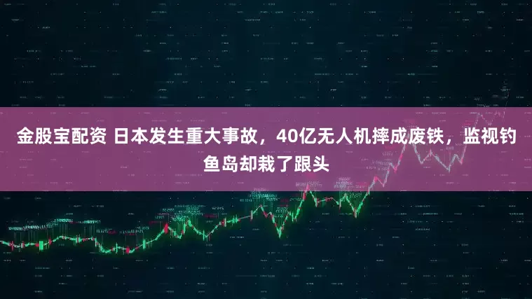 金股宝配资 日本发生重大事故，40亿无人机摔成废铁，监视钓鱼岛却栽了跟头