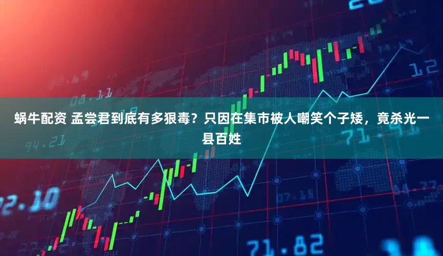 蜗牛配资 孟尝君到底有多狠毒？只因在集市被人嘲笑个子矮，竟杀光一县百姓