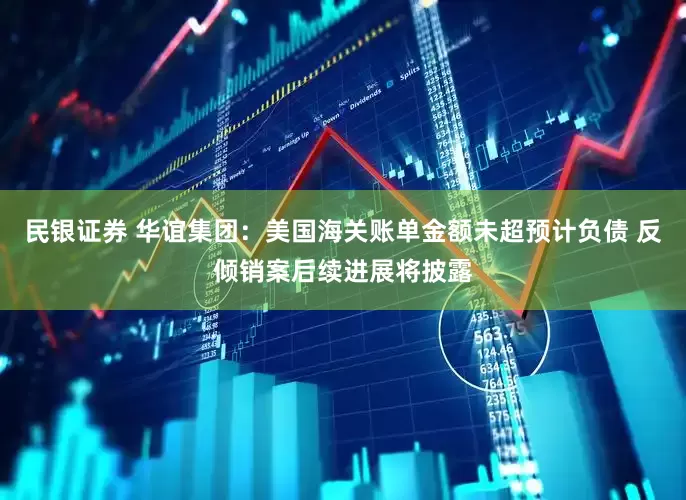 民银证券 华谊集团：美国海关账单金额未超预计负债 反倾销案后续进展将披露