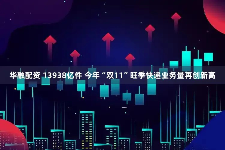 华融配资 13938亿件 今年“双11”旺季快递业务量再创新高