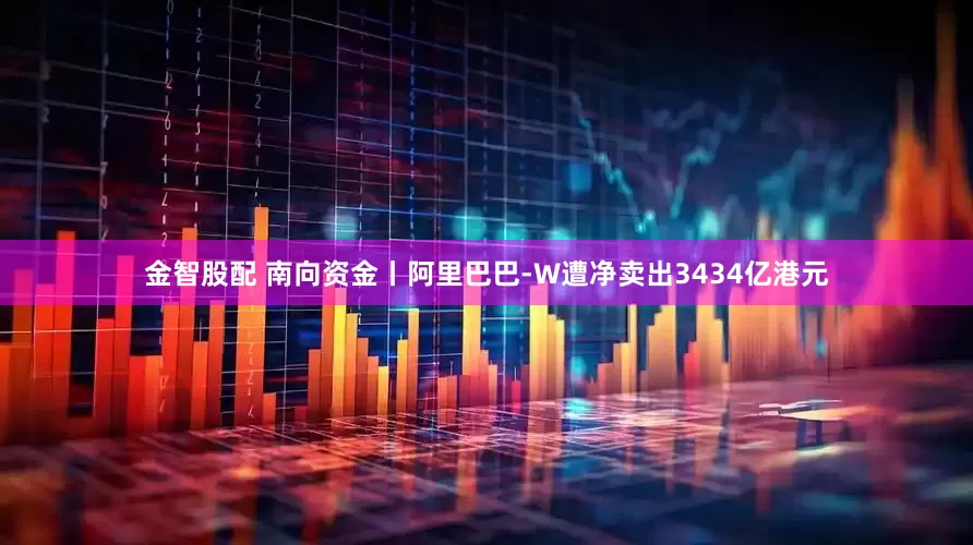 金智股配 南向资金丨阿里巴巴-W遭净卖出3434亿港元