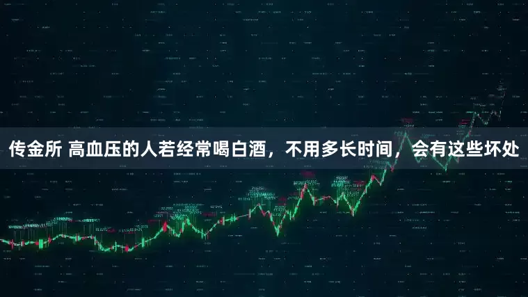 传金所 高血压的人若经常喝白酒，不用多长时间，会有这些坏处