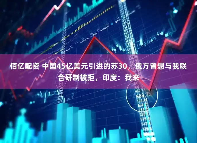 佰亿配资 中国45亿美元引进的苏30，俄方曾想与我联合研制被拒，印度：我来