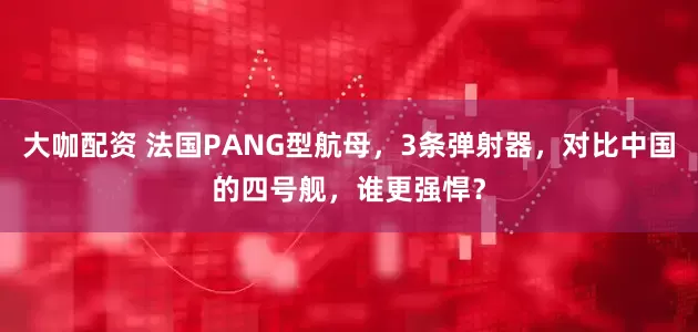 大咖配资 法国PANG型航母，3条弹射器，对比中国的四号舰，谁更强悍？