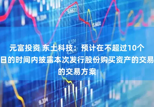 元富投资 东土科技：预计在不超过10个交易日的时间内披露本次发行股份购买资产的交易方案