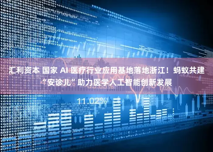 汇利资本 国家 AI 医疗行业应用基地落地浙江！蚂蚁共建“安诊儿”助力医学人工智能创新发展