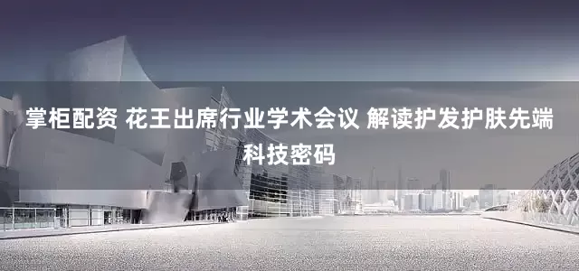 掌柜配资 花王出席行业学术会议 解读护发护肤先端科技密码