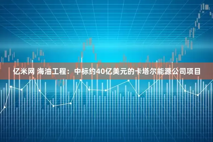 亿米网 海油工程：中标约40亿美元的卡塔尔能源公司项目