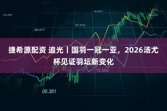 捷希源配资 追光丨国羽一冠一亚，2026汤尤杯见证羽坛新变化
